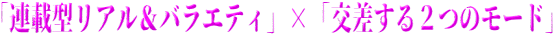 「連載型リアル＆バラエティ」×「交差する２つのモード」